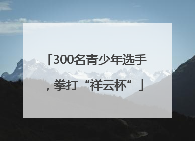 300名青少年选手，拳打“祥云杯”