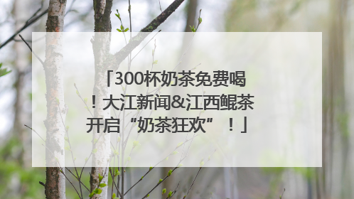 300杯奶茶免费喝！大江新闻&江西鲲茶开启“奶茶狂欢”！