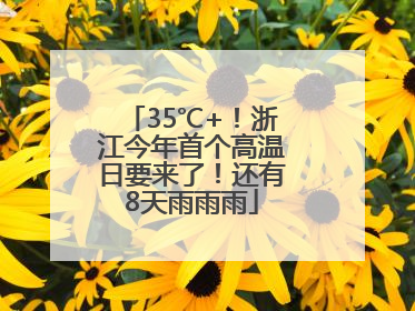 35℃+！浙江今年首个高温日要来了！还有8天雨雨雨