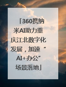 360携纳米AI助力重庆江北数字化发展，加速“AI+办公”场景落地