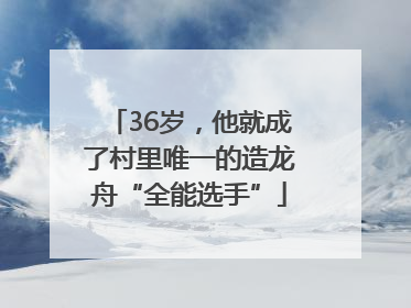 36岁，他就成了村里唯一的造龙舟“全能选手”