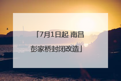7月1日起 南昌彭家桥封闭改造