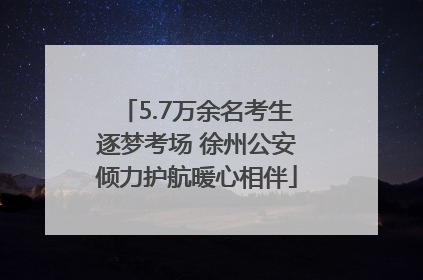 5.7万余名考生逐梦考场 徐州公安倾力护航暖心相伴