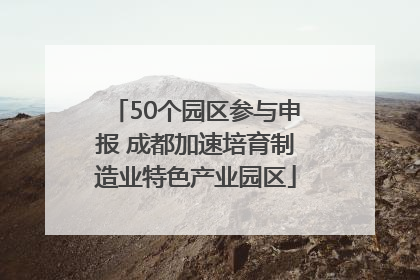 50个园区参与申报 成都加速培育制造业特色产业园区