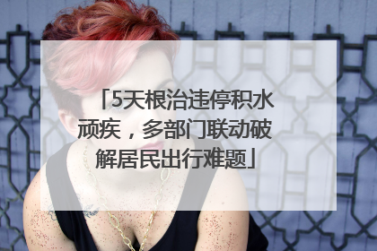 5天根治违停积水顽疾，多部门联动破解居民出行难题