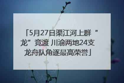 5月27日渠江河上群“龙”竞渡 川渝两地24支龙舟队角逐最高荣誉