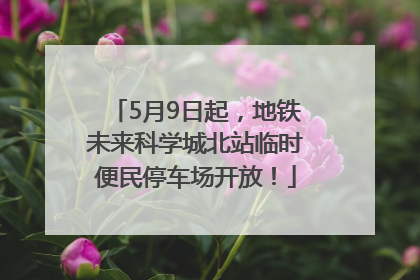 5月9日起，地铁未来科学城北站临时便民停车场开放！