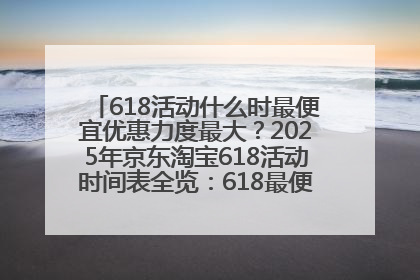 618活动什么时最便宜优惠力度最大？2025年京东淘宝618活动时间表全览：618最便宜最优惠选购攻略