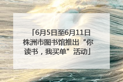 6月5日至6月11日 株洲市图书馆推出“你读书，我买单”活动