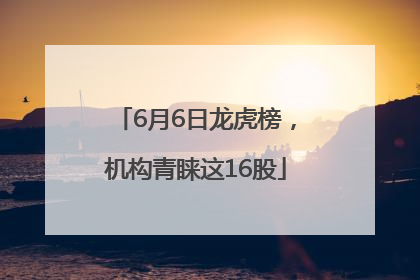 6月6日龙虎榜，机构青睐这16股