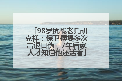 98岁抗战老兵胡克祥：保卫横堤多次击退日伪，7年后家人才知道他还活着