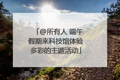 @所有人 端午假期来科技馆体验多彩的主题活动