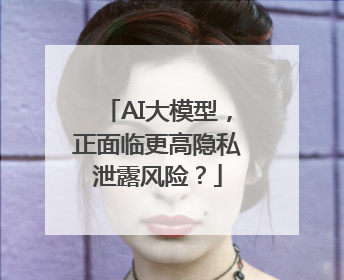 AI大模型，正面临更高隐私泄露风险？