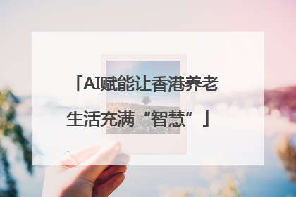 AI赋能让香港养老生活充满“智慧”