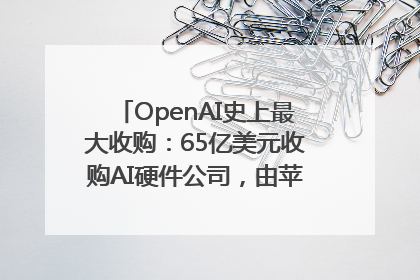 OpenAI史上最大收购：65亿美元收购AI硬件公司，由苹果前设计总监创办