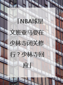 NBA球星文班亚马要在少林寺闭关修行？少林寺回应