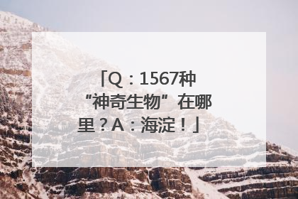 Q：1567种“神奇生物”在哪里？A：海淀！